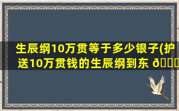 生辰纲10万贯等于多少银子(护送10万贯钱的生辰纲到东 🐋 京)